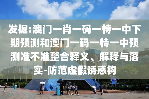 發(fā)掘:澳門一肖一碼一恃一中下期預(yù)測和澳門一碼一特一中預(yù)測準(zhǔn)不準(zhǔn)整合釋義、解釋與落實-防范虛假誘惑鉤