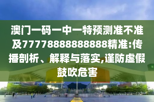 澳門一碼一中一特預測準不準及77778888888888精準:傳播剖析、解釋與落實,謹防虛假鼓吹危害