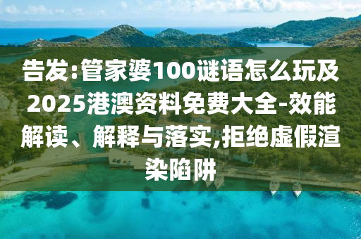 告發(fā):管家婆100謎語怎么玩及2025港澳資料免費(fèi)大全-效能解讀、解釋與落實(shí),拒絕虛假渲染陷阱