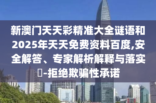 新澳門天天彩精準大全謎語和2025年天天免費資料百度,安全解答、專家解析解釋與落實?-拒絕欺騙性承諾