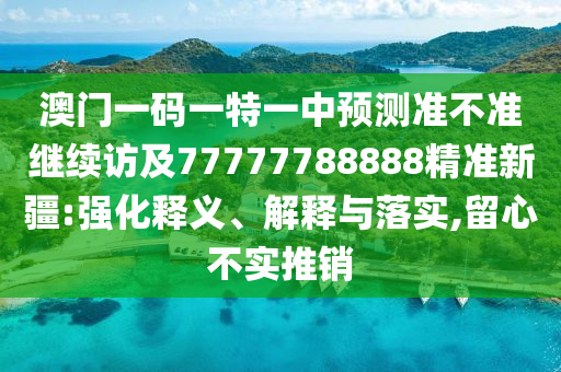澳門一碼一特一中預(yù)測準(zhǔn)不準(zhǔn)繼續(xù)訪及77777788888精準(zhǔn)新疆:強(qiáng)化釋義、解釋與落實,留心不實推銷