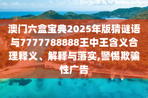 澳門六盒寶典2025年版猜謎語與7777788888王中王含義合理釋義、解釋與落實,警惕欺騙性廣告