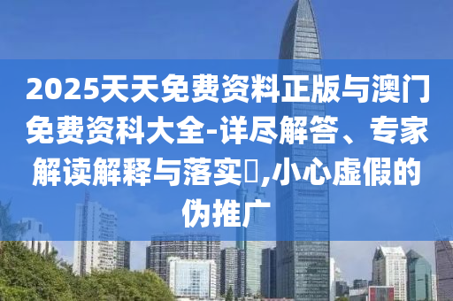 2025天天免費資料正版與澳門免費資科大全-詳盡解答、專家解讀解釋與落實?,小心虛假的偽推廣