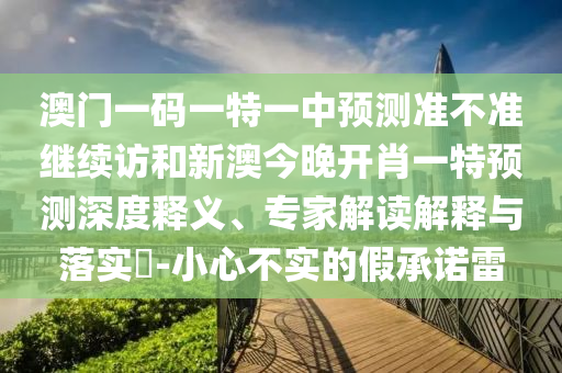 澳門一碼一特一中預測準不準繼續訪和新澳今晚開肖一特預測深度釋義、專家解讀解釋與落實?-小心不實的假承諾雷