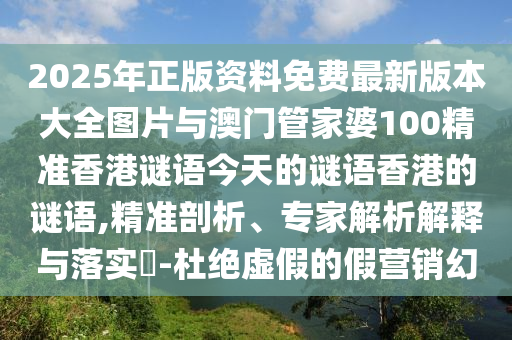 2025年正版資料免費(fèi)最新版本大全圖片與澳門管家婆100精準(zhǔn)香港謎語今天的謎語香港的謎語,精準(zhǔn)剖析、專家解析解釋與落實(shí)?-杜絕虛假的假營銷幻