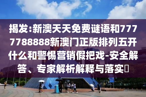 揭發:新澳天天免費謎語和7777788888新澳門正版排列五開什么和警惕營銷假把戲-安全解答、專家解析解釋與落實?