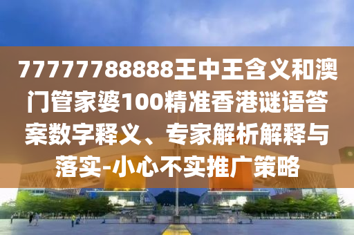 77777788888王中王含義和澳門管家婆100精準(zhǔn)香港謎語答案數(shù)字釋義、專家解析解釋與落實(shí)-小心不實(shí)推廣策略
