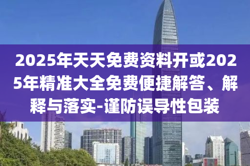 2025年天天免費資料開或2025年精準大全免費便捷解答、解釋與落實-謹防誤導性包裝