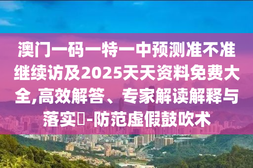 澳門一碼一特一中預測準不準繼續訪及2025天天資料免費大全,高效解答、專家解讀解釋與落實?-防范虛假鼓吹術