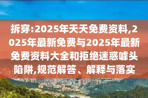 拆穿:2025年天天免費資料,2025年最新免費與2025年最新免費資料大全和拒絕迷惑噱頭陷阱,規范解答、解釋與落實