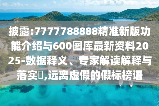 披露:7777788888精準(zhǔn)新版功能介紹與600圖庫(kù)最新資料2025-數(shù)據(jù)釋義、專(zhuān)家解讀解釋與落實(shí)?,遠(yuǎn)離虛假的假標(biāo)榜語(yǔ)