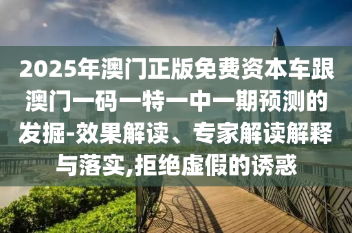 2025年澳門正版免費(fèi)資本車跟澳門一碼一特一中一期預(yù)測(cè)的發(fā)掘-效果解讀、專家解讀解釋與落實(shí),拒絕虛假的誘惑