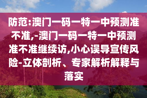 防范:澳門一碼一特一中預測準不準,-澳門一碼一特一中預測準不準繼續訪,小心誤導宣傳風險-立體剖析、專家解析解釋與落實