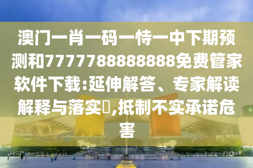 澳門一肖一碼一恃一中下期預測和7777788888888免費管家軟件下載:延伸解答、專家解讀解釋與落實?,抵制不實承諾危害