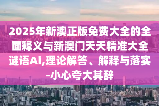 2025年新澳正版免費大全的全面釋義與新澳門天天精準大全謎語Ai,理論解答、解釋與落實-小心夸大其辭