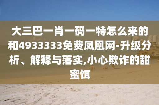 大三巴一肖一碼一特怎么來的和4933333免費鳳凰網-升級分析、解釋與落實,小心欺詐的甜蜜餌