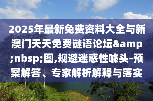2025年最新免費(fèi)資料大全與新澳門(mén)天天免費(fèi)謎語(yǔ)論壇 圖,規(guī)避迷惑性噱頭-預(yù)案解答、專家解析解釋與落實(shí)