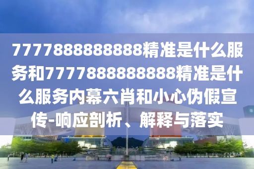 7777888888888精準是什么服務和7777888888888精準是什么服務內幕六肖和小心偽假宣傳-響應剖析、解釋與落實