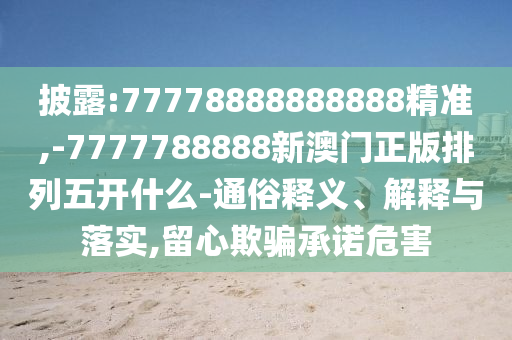 披露:77778888888888精準(zhǔn),-7777788888新澳門正版排列五開什么-通俗釋義、解釋與落實(shí),留心欺騙承諾危害