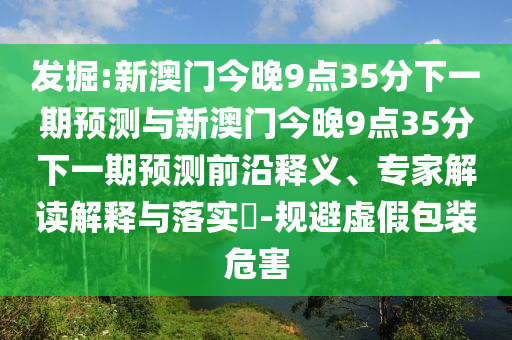 發(fā)掘:新澳門今晚9點(diǎn)35分下一期預(yù)測(cè)與新澳門今晚9點(diǎn)35分下一期預(yù)測(cè)前沿釋義、專家解讀解釋與落實(shí)?-規(guī)避虛假包裝危害