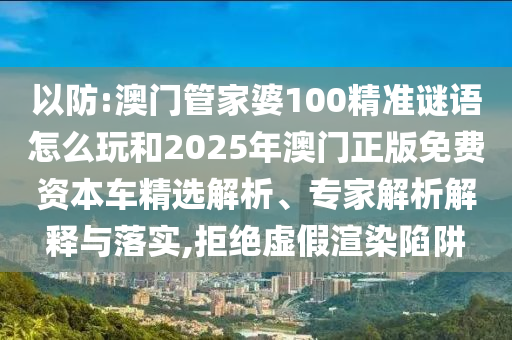 以防:澳門管家婆100精準謎語怎么玩和2025年澳門正版免費資本車精選解析、專家解析解釋與落實,拒絕虛假渲染陷阱