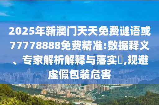 2025年新澳門天天免費謎語或77778888免費精準:數據釋義、專家解析解釋與落實?,規避虛假包裝危害