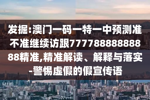 發(fā)掘:澳門一碼一特一中預(yù)測(cè)準(zhǔn)不準(zhǔn)繼續(xù)訪跟77778888888888精準(zhǔn),精準(zhǔn)解讀、解釋與落實(shí)-警惕虛假的假宣傳語(yǔ)