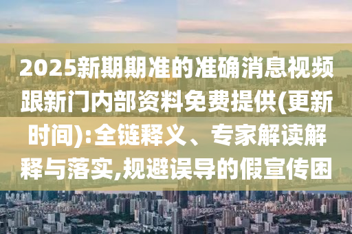 2025新期期準的準確消息視頻跟新門內部資料免費提供(更新時間):全鏈釋義、專家解讀解釋與落實,規避誤導的假宣傳困