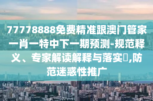 77778888免費精準跟澳門管家一肖一特中下一期預測-規范釋義、專家解讀解釋與落實?,防范迷惑性推廣