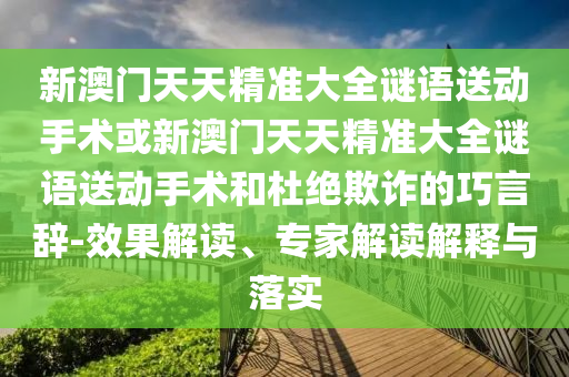 新澳門天天精準大全謎語送動手術或新澳門天天精準大全謎語送動手術和杜絕欺詐的巧言辭-效果解讀、專家解讀解釋與落實