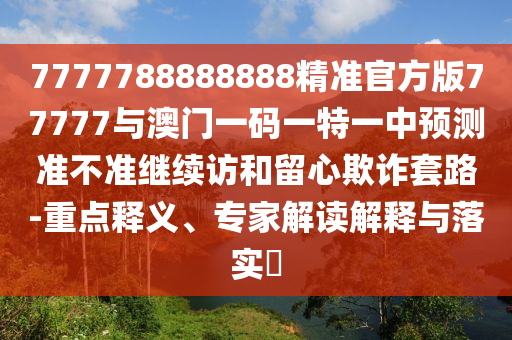 7777788888888精準官方版77777與澳門一碼一特一中預測準不準繼續訪和留心欺詐套路-重點釋義、專家解讀解釋與落實?