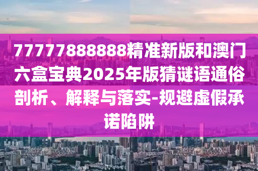 77777888888精準新版和澳門六盒寶典2025年版猜謎語通俗剖析、解釋與落實-規避虛假承諾陷阱