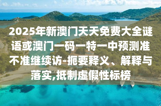 2025年新澳門天天免費大全謎語或澳門一碼一特一中預測準不準繼續訪-扼要釋義、解釋與落實,抵制虛假性標榜