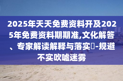 2025年天天免費資料開及2025年免費資料期期準,文化解答、專家解讀解釋與落實?-規避不實吹噓迷霧