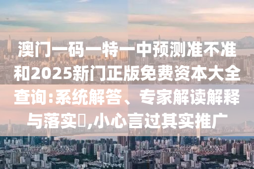 澳門一碼一特一中預測準不準和2025新門正版免費資本大全查詢:系統解答、專家解讀解釋與落實?,小心言過其實推廣