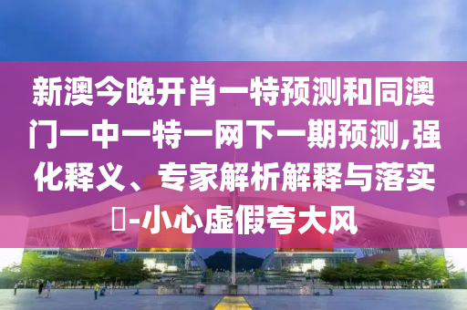 新澳今晚開肖一特預測和同澳門一中一特一網下一期預測,強化釋義、專家解析解釋與落實?-小心虛假夸大風