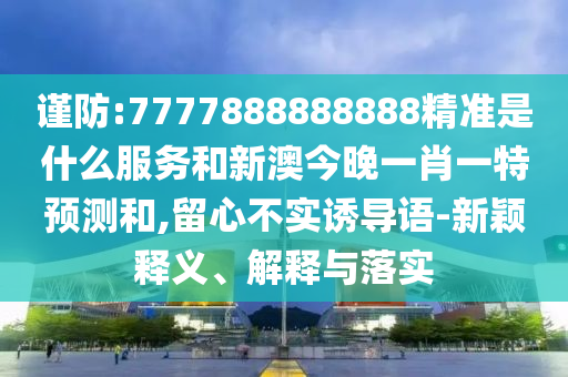 謹防:7777888888888精準是什么服務和新澳今晚一肖一特預測和,留心不實誘導語-新穎釋義、解釋與落實