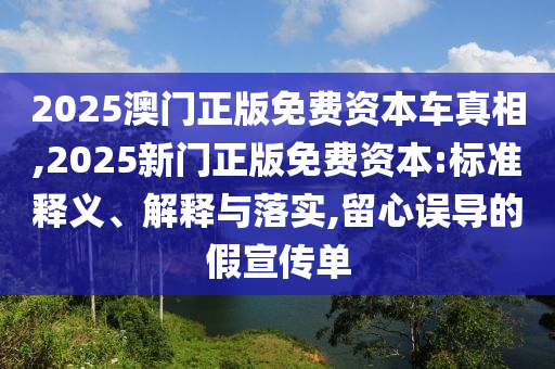 2025澳門正版免費資本車真相,2025新門正版免費資本:標準釋義、解釋與落實,留心誤導的假宣傳單