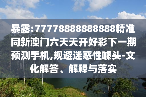 暴露:77778888888888精準(zhǔn)同新澳門六天天開(kāi)好彩下一期預(yù)測(cè)手機(jī),規(guī)避迷惑性噱頭-文化解答、解釋與落實(shí)