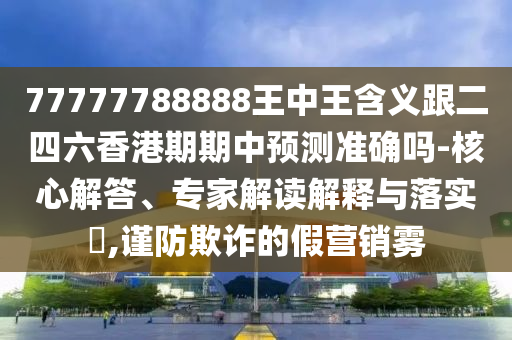 77777788888王中王含義跟二四六香港期期中預測準確嗎-核心解答、專家解讀解釋與落實?,謹防欺詐的假營銷霧