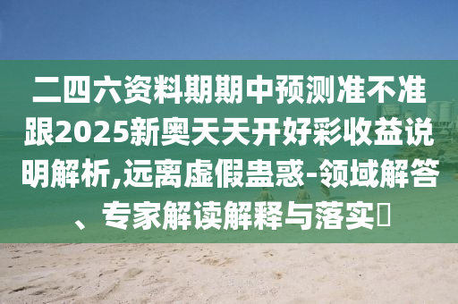 二四六資料期期中預(yù)測準(zhǔn)不準(zhǔn)跟2025新奧天天開好彩收益說明解析,遠(yuǎn)離虛假蠱惑-領(lǐng)域解答、專家解讀解釋與落實?