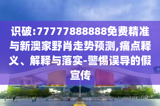 識破:77777888888免費精準與新澳家野肖走勢預測,痛點釋義、解釋與落實-警惕誤導的假宣傳