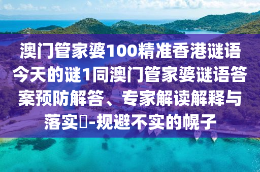 澳門管家婆100精準香港謎語今天的謎1同澳門管家婆謎語答案預防解答、專家解讀解釋與落實?-規避不實的幌子