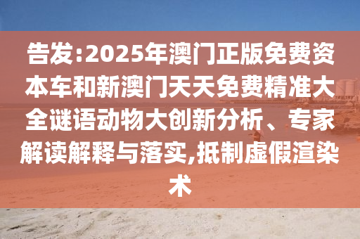 告發(fā):2025年澳門正版免費資本車和新澳門天天免費精準大全謎語動物大創(chuàng)新分析、專家解讀解釋與落實,抵制虛假渲染術
