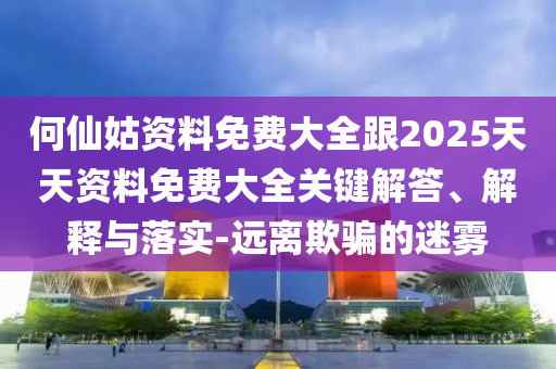 何仙姑資料免費(fèi)大全跟2025天天資料免費(fèi)大全關(guān)鍵解答、解釋與落實(shí)-遠(yuǎn)離欺騙的迷霧