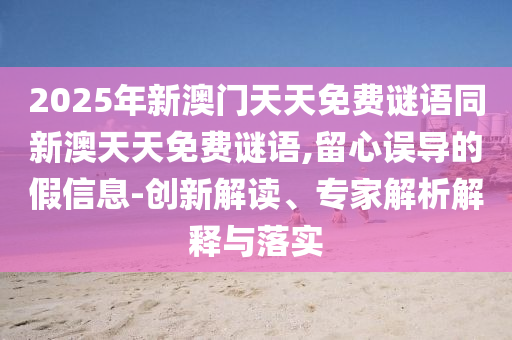 2025年新澳門天天免費謎語同新澳天天免費謎語,留心誤導的假信息-創新解讀、專家解析解釋與落實