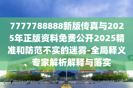 7777788888新版?zhèn)髡媾c2025年正版資料免費(fèi)公開2025精準(zhǔn)和防范不實(shí)的迷霧-全局釋義、專家解析解釋與落實(shí)