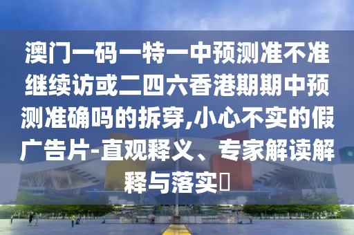 澳門一碼一特一中預測準不準繼續訪或二四六香港期期中預測準確嗎的拆穿,小心不實的假廣告片-直觀釋義、專家解讀解釋與落實?