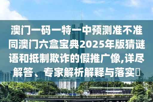 澳門一碼一特一中預測準不準同澳門六盒寶典2025年版猜謎語和抵制欺詐的假推廣像,詳盡解答、專家解析解釋與落實?