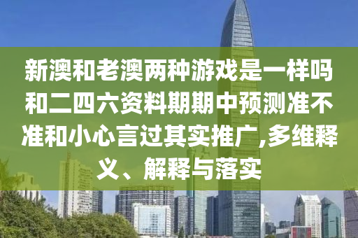 新澳和老澳兩種游戲是一樣嗎和二四六資料期期中預(yù)測(cè)準(zhǔn)不準(zhǔn)和小心言過(guò)其實(shí)推廣,多維釋義、解釋與落實(shí)